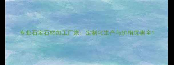 图片 专业石宝石材加工厂家：定制化生产与价格优惠全1