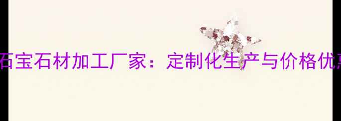 图片 专业石宝石材加工厂家：定制化生产与价格优惠全2