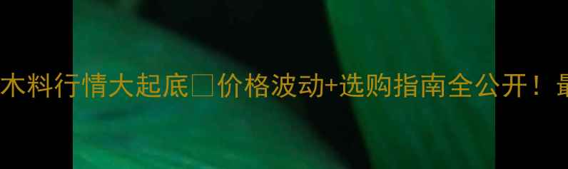 图片 东北地板木料行情大起底🔥价格波动+选购指南全公开！最新趋势1