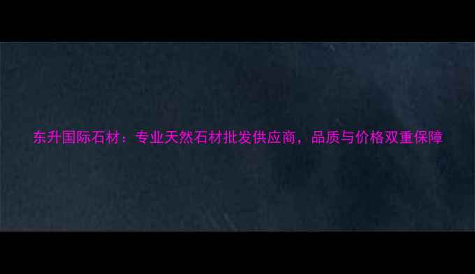 图片 东升国际石材：专业天然石材批发供应商，品质与价格双重保障