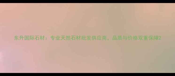 图片 东升国际石材：专业天然石材批发供应商，品质与价格双重保障2