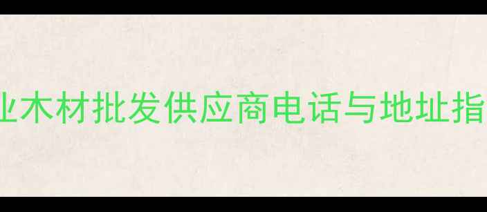 图片 东莞吉龙建材市场：专业木材批发供应商电话与地址指南（附最新联系方式）1