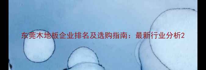 图片 东莞木地板企业排名及选购指南：最新行业分析2