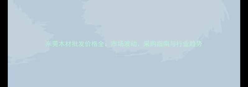 图片 东莞木材批发价格全：市场波动、采购指南与行业趋势