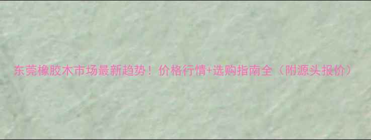 图片 东莞橡胶木市场最新趋势！价格行情+选购指南全（附源头报价）