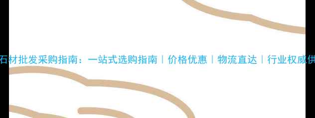 图片 东莞石材批发采购指南：一站式选购指南｜价格优惠｜物流直达｜行业权威供应商