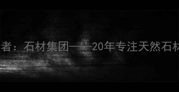图片 东莞石材行业领军者：石材集团——20年专注天然石材加工与全球供应2