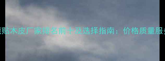 图片 东莞贴木皮厂家排名前十及选择指南：价格质量服务全