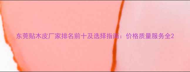 图片 东莞贴木皮厂家排名前十及选择指南：价格质量服务全2