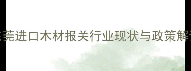 图片 东莞进口木材报关行业现状与政策解读