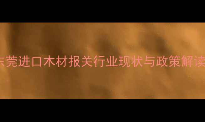 图片 东莞进口木材报关行业现状与政策解读1