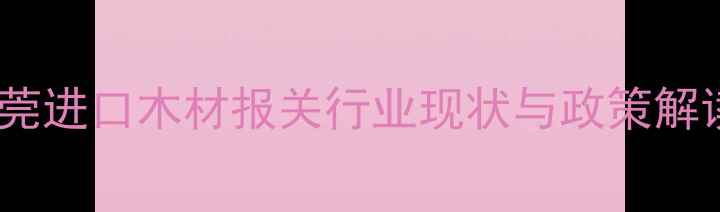 图片 东莞进口木材报关行业现状与政策解读2