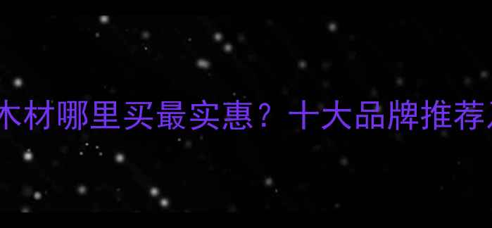 图片 东莞防腐木木材哪里买最实惠？十大品牌推荐及选购指南1