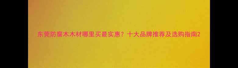 图片 东莞防腐木木材哪里买最实惠？十大品牌推荐及选购指南2
