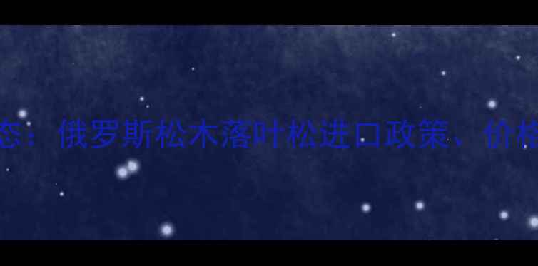 图片 中俄木材合作新动态：俄罗斯松木落叶松进口政策、价格优势及质检标准全