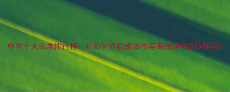 图片 中国十大名木排行榜：红松花旗松银杏木等高端建材选购指南2