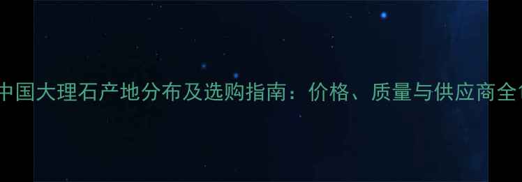 图片 中国大理石产地分布及选购指南：价格、质量与供应商全1