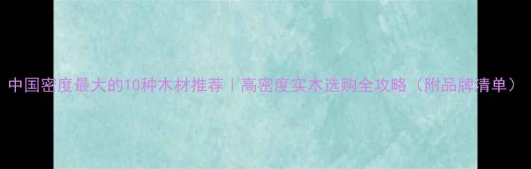 图片 中国密度最大的10种木材推荐｜高密度实木选购全攻略（附品牌清单）