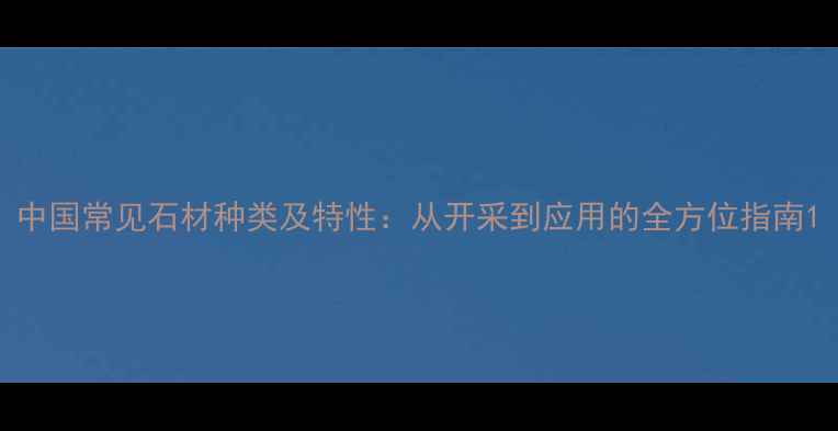 图片 中国常见石材种类及特性：从开采到应用的全方位指南1