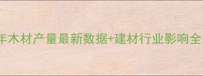 图片 中国年木材产量最新数据+建材行业影响全🌲📊2