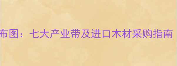 图片 中国木材基地分布图：七大产业带及进口木材采购指南（附详细攻略）1