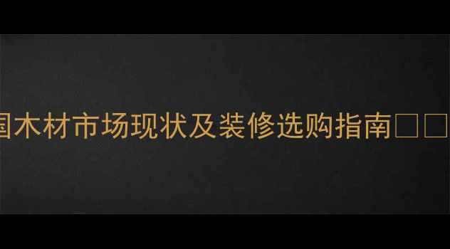 图片 中国木材市场现状及装修选购指南🌲🛠️2