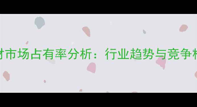 图片 中国木材建材市场占有率分析：行业趋势与竞争格局深度解读