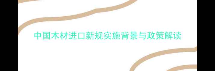 图片 中国木材进口新规实施背景与政策解读