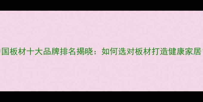 图片 中国板材十大品牌排名揭晓：如何选对板材打造健康家居？