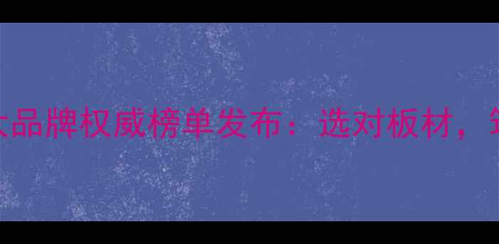 图片 中国板材十大品牌权威榜单发布：选对板材，筑就品质家居