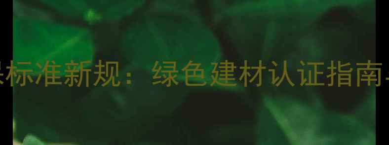 图片 中国板材环保标准新规：绿色建材认证指南与选购全攻略