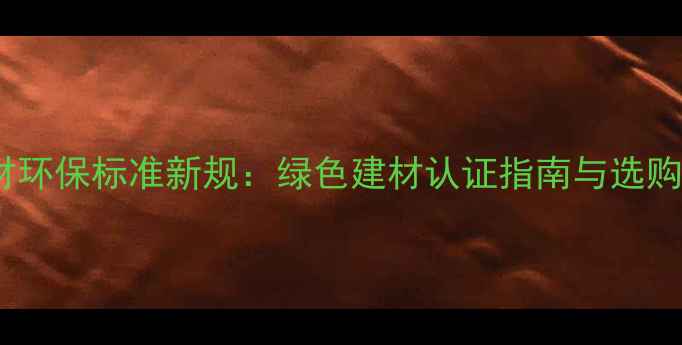 图片 中国板材环保标准新规：绿色建材认证指南与选购全攻略2