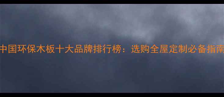 图片 中国环保木板十大品牌排行榜：选购全屋定制必备指南