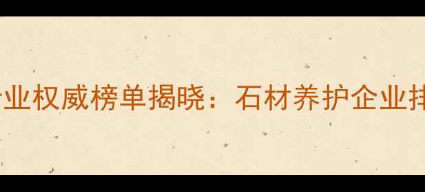 图片 中国石材护理行业权威榜单揭晓：石材养护企业排名及市场深度1