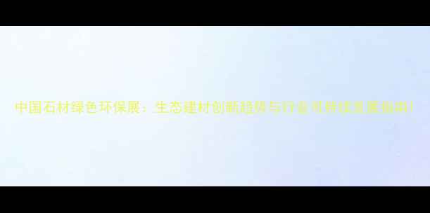 图片 中国石材绿色环保展：生态建材创新趋势与行业可持续发展指南1