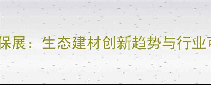图片 中国石材绿色环保展：生态建材创新趋势与行业可持续发展指南2