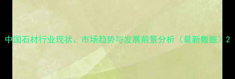 图片 中国石材行业现状、市场趋势与发展前景分析（最新数据）2