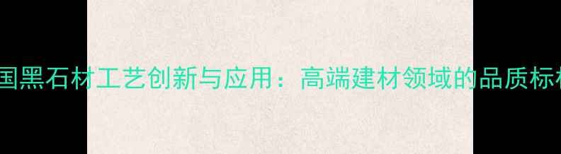 图片 中国黑石材工艺创新与应用：高端建材领域的品质标杆1
