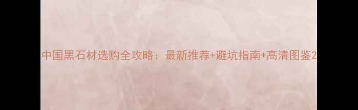 图片 中国黑石材选购全攻略：最新推荐+避坑指南+高清图鉴2