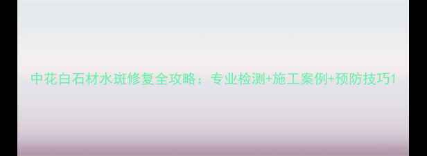 图片 中花白石材水斑修复全攻略：专业检测+施工案例+预防技巧1