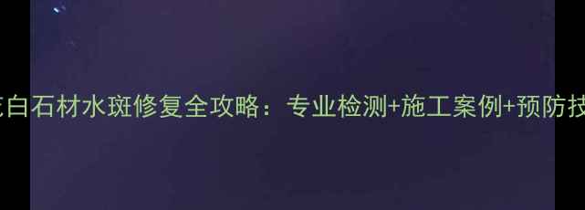 图片 中花白石材水斑修复全攻略：专业检测+施工案例+预防技巧2