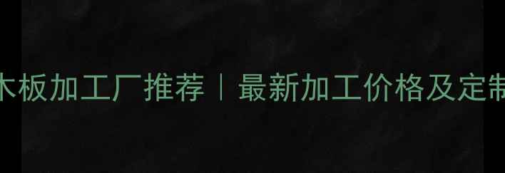 图片 临沂专业木板加工厂推荐｜最新加工价格及定制服务指南