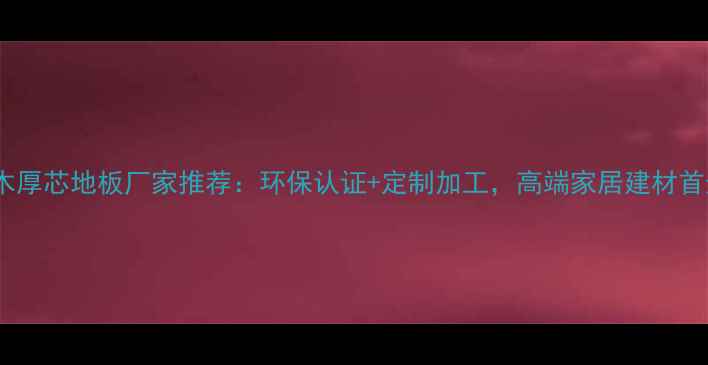 图片 临沂实木厚芯地板厂家推荐：环保认证+定制加工，高端家居建材首选品牌2