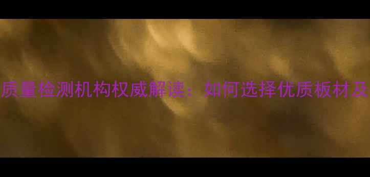 图片 临沂市板材质量检测机构权威解读：如何选择优质板材及检测流程全