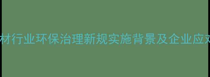 图片 临沂建材行业环保治理新规实施背景及企业应对策略1