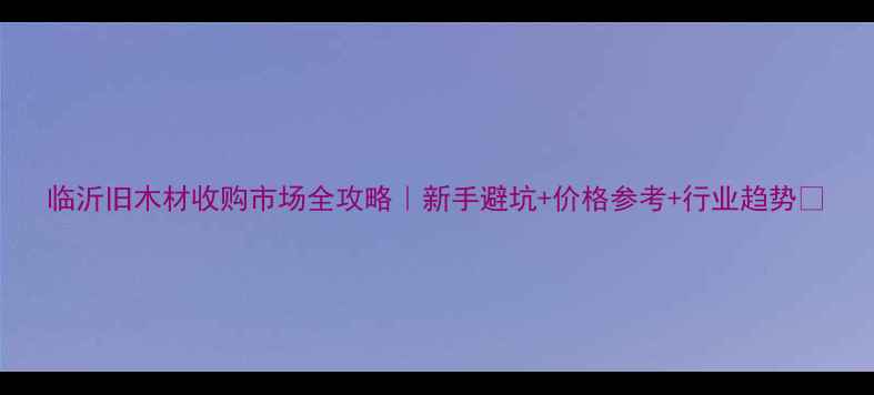 图片 临沂旧木材收购市场全攻略｜新手避坑+价格参考+行业趋势🌟