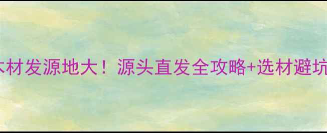 图片 临沂木材发源地大！源头直发全攻略+选材避坑指南2