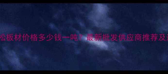 图片 临沂樟子松板材价格多少钱一吨？最新批发供应商推荐及选购指南1