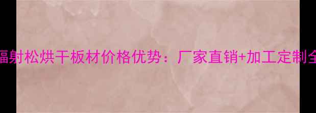 图片 临沂辐射松烘干板材价格优势：厂家直销+加工定制全攻略