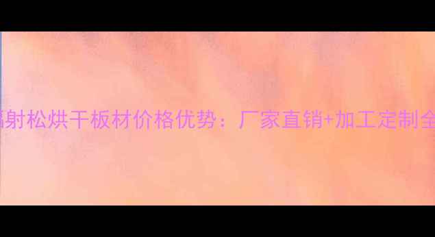 图片 临沂辐射松烘干板材价格优势：厂家直销+加工定制全攻略1